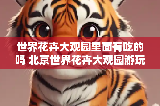 世界花卉大观园里面有吃的吗 北京世界花卉大观园游玩攻略