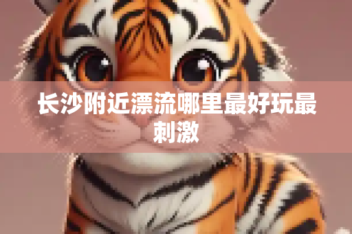 长沙附近漂流哪里最好玩最刺激