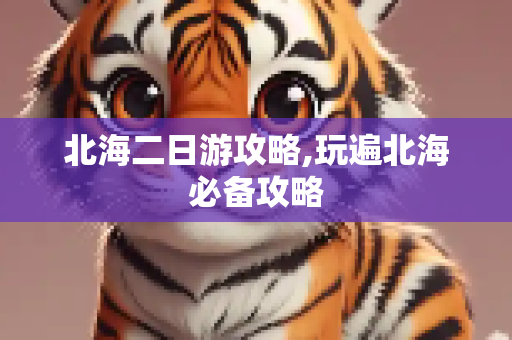 北海二日游攻略,玩遍北海必备攻略