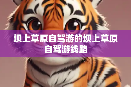坝上草原自驾游的坝上草原自驾游线路