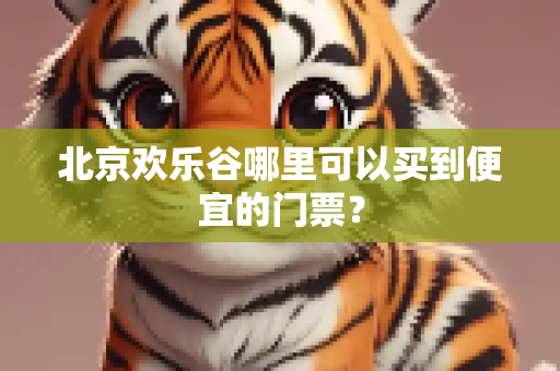 北京欢乐谷哪里可以买到便宜的门票？