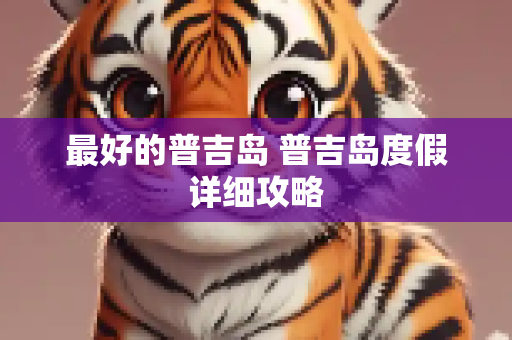最好的普吉岛 普吉岛度假详细攻略