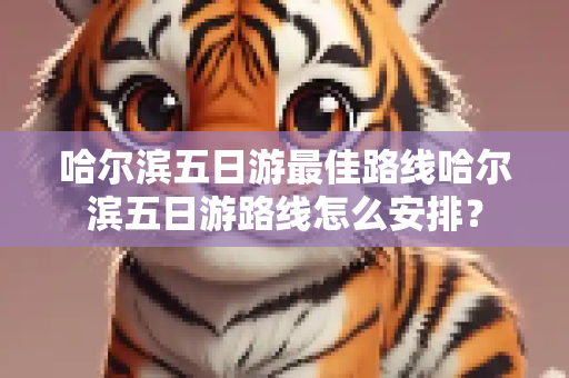 哈尔滨五日游最佳路线哈尔滨五日游路线怎么安排？