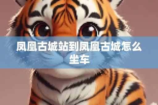 凤凰古城站到凤凰古城怎么坐车