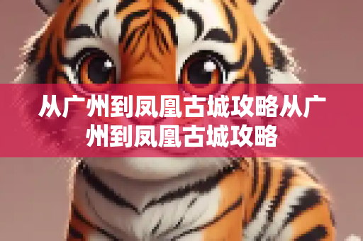 从广州到凤凰古城攻略从广州到凤凰古城攻略