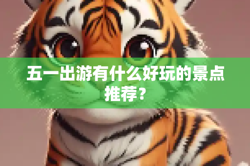 五一出游有什么好玩的景点推荐？