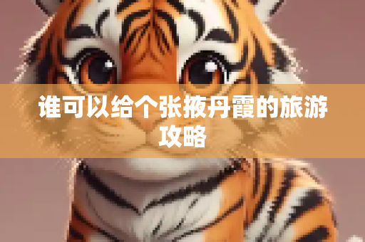 谁可以给个张掖丹霞的旅游攻略