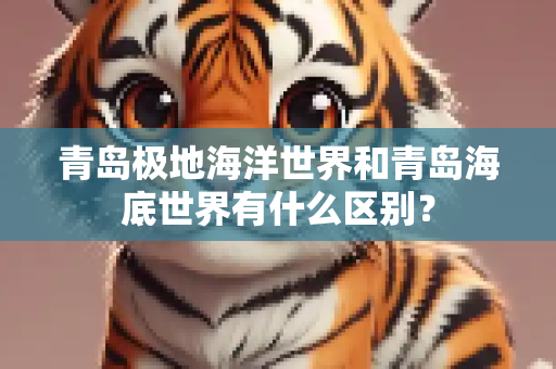 青岛极地海洋世界和青岛海底世界有什么区别？