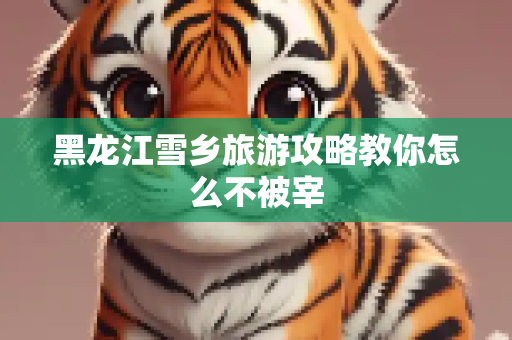 黑龙江雪乡旅游攻略教你怎么不被宰