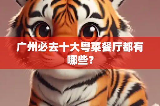 广州必去十大粤菜餐厅都有哪些？