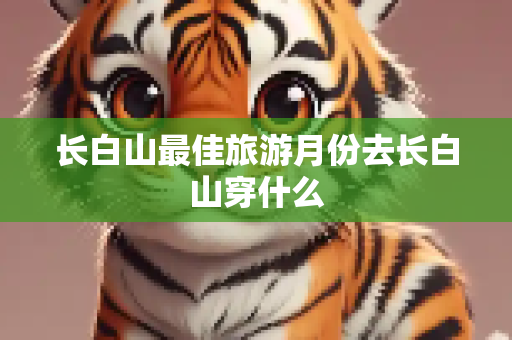 长白山最佳旅游月份去长白山穿什么