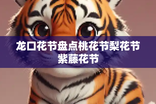 龙口花节盘点桃花节梨花节紫藤花节