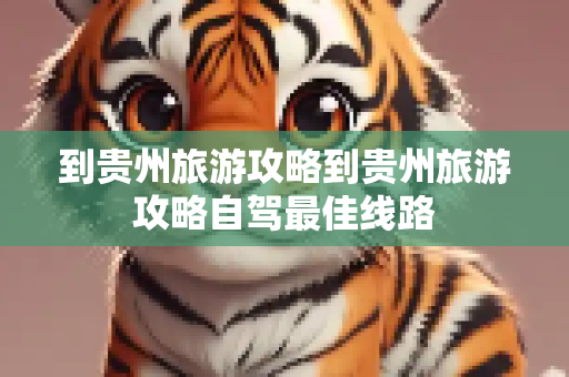 到贵州旅游攻略到贵州旅游攻略自驾最佳线路