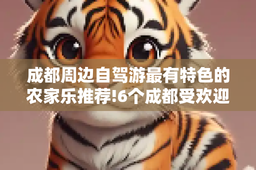 成都周边自驾游最有特色的农家乐推荐!6个成都受欢迎的农家乐等你去打卡!