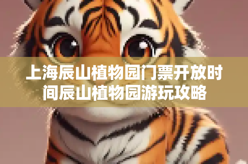 上海辰山植物园门票开放时间辰山植物园游玩攻略