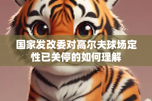 国家发改委对高尔夫球场定性已关停的如何理解