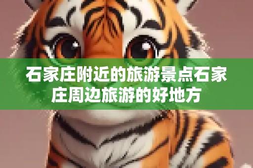 石家庄附近的旅游景点石家庄周边旅游的好地方