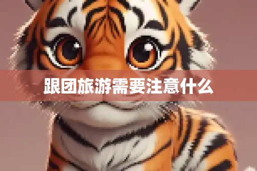跟团旅游需要注意什么