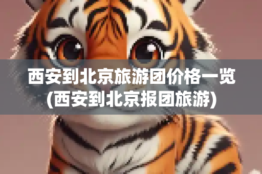 西安到北京旅游团价格一览(西安到北京报团旅游)