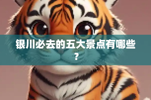 银川必去的五大景点有哪些？