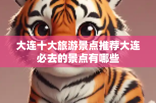 大连十大旅游景点推荐大连必去的景点有哪些