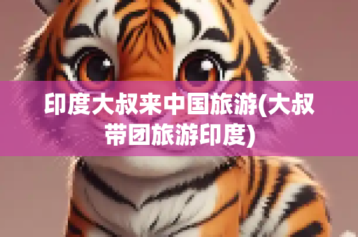 印度大叔来中国旅游(大叔带团旅游印度)