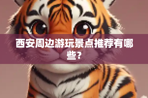 西安周边游玩景点推荐有哪些？