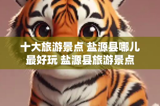 十大旅游景点 盐源县哪儿最好玩 盐源县旅游景点