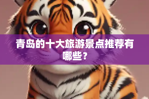 青岛的十大旅游景点推荐有哪些？