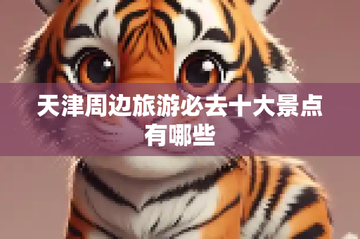 天津周边旅游必去十大景点有哪些