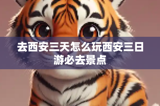 去西安三天怎么玩西安三日游必去景点