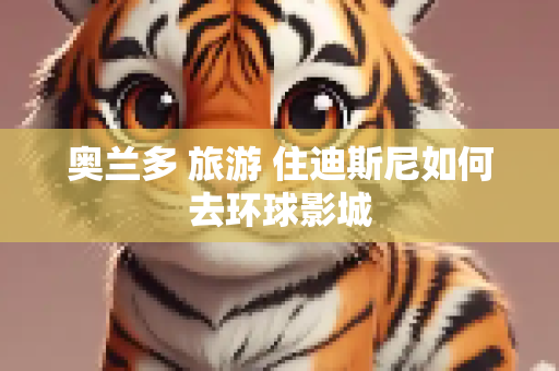 奥兰多 旅游 住迪斯尼如何去环球影城