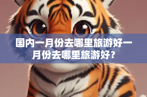 国内一月份去哪里旅游好一月份去哪里旅游好？
