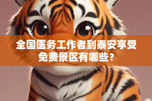 全国医务工作者到泰安享受免费景区有哪些？