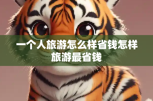 一个人旅游怎么样省钱怎样旅游最省钱