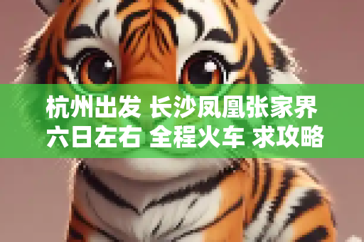 杭州出发 长沙凤凰张家界 六日左右 全程火车 求攻略