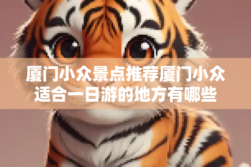 厦门小众景点推荐厦门小众适合一日游的地方有哪些