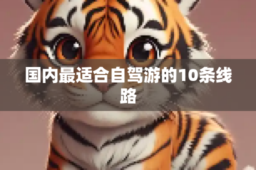 国内最适合自驾游的10条线路