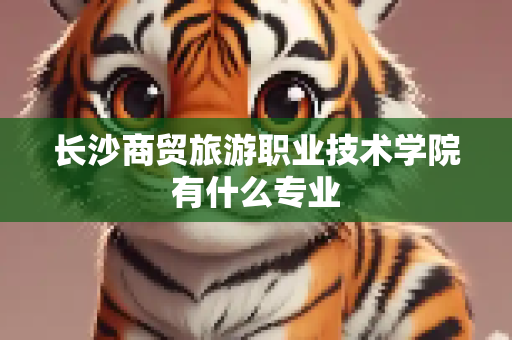 长沙商贸旅游职业技术学院有什么专业