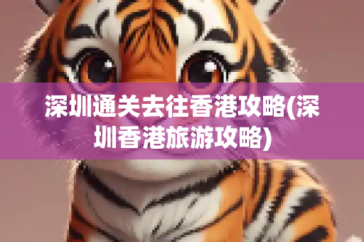 深圳通关去往香港攻略(深圳香港旅游攻略)