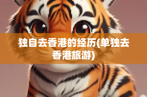 独自去香港的经历(单独去香港旅游)