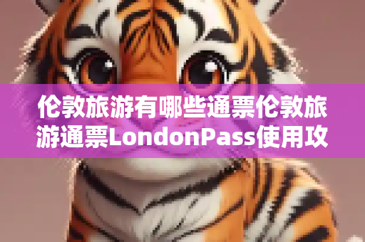 伦敦旅游有哪些通票伦敦旅游通票LondonPass使用攻略