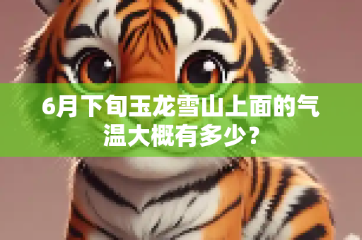 6月下旬玉龙雪山上面的气温大概有多少？