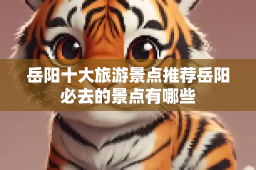 岳阳十大旅游景点推荐岳阳必去的景点有哪些