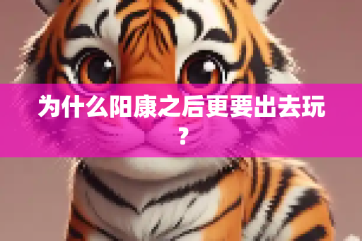 为什么阳康之后更要出去玩？