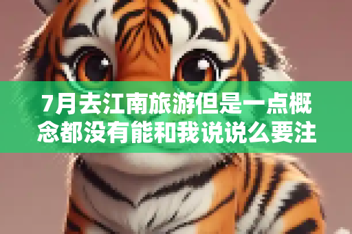7月去江南旅游但是一点概念都没有能和我说说么要注意的地方？