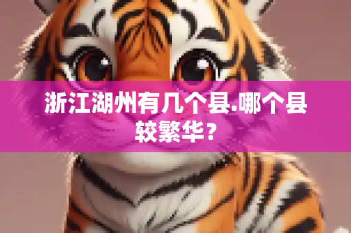 浙江湖州有几个县.哪个县较繁华？