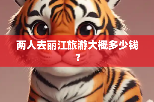 两人去丽江旅游大概多少钱？