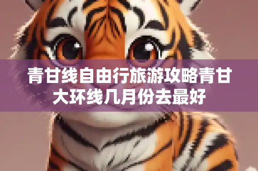 青甘线自由行旅游攻略青甘大环线几月份去最好