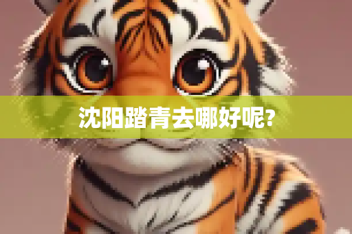 沈阳踏青去哪好呢?